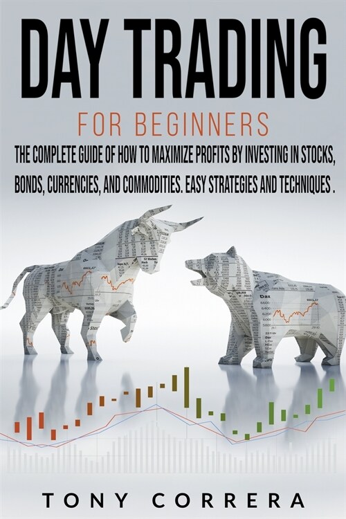 Day Trading for Beginners: The Complete Guide of how to Maximize Profits by Investing in Stocks, Bonds, Currencies, and Commodities. Easy Strateg (Paperback)