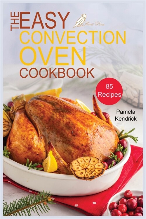 The Easy Convection Oven Cookbook: 85 Easy, Quick & Delicious Recipes For Any Convection Oven. Roast, Grill And Bake For Beginners. (Paperback)