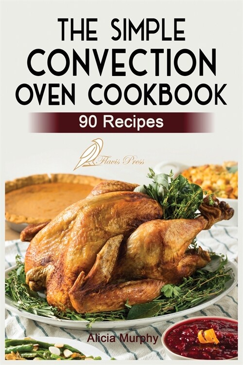 The Simple Convection Oven Cookbook: +90 Easy & Healthy Recipes For Any Convection Oven. Get The Most Out And Enjoy Your Meals. (Paperback)