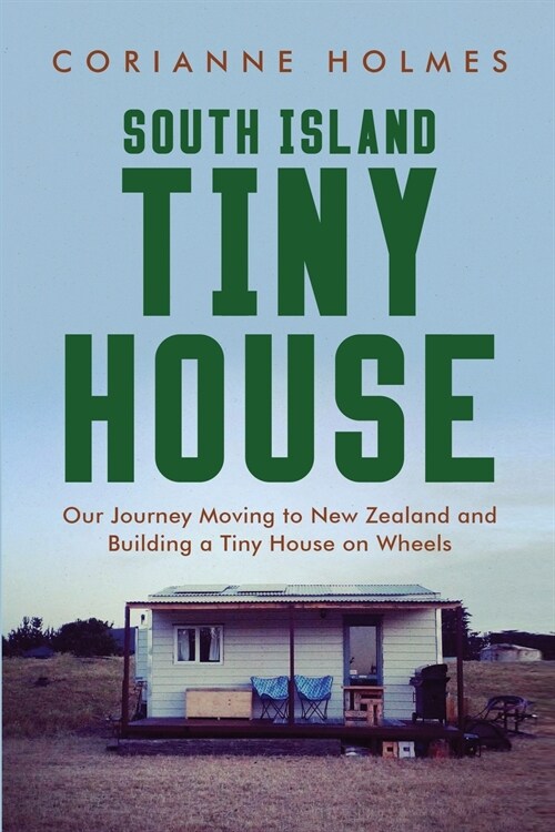 South Island Tiny House: Our Journey Moving to New Zealand and Building a Tiny House on Wheels (Paperback)