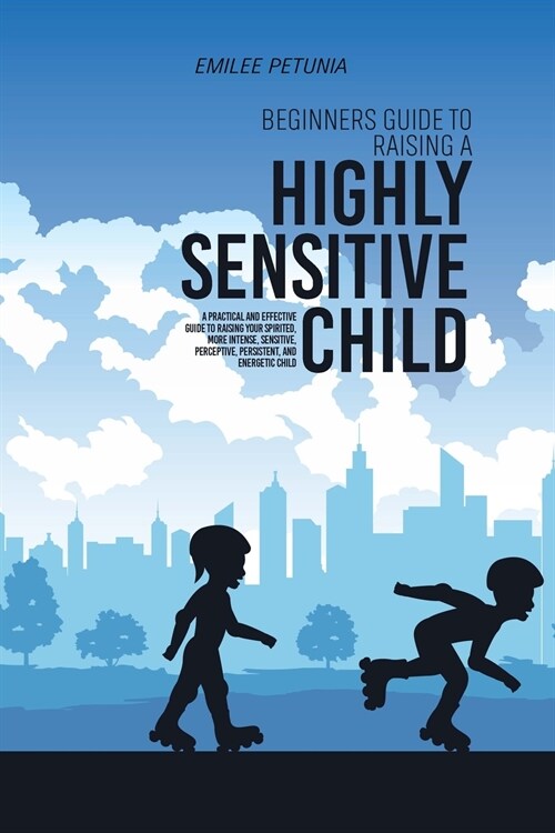 Beginners Guide To Raising A Highly Sensitive Child: A Practical And Effective Guide To Raising Your Spirited, More Intense, Sensitive, Perceptive, Pe (Paperback)