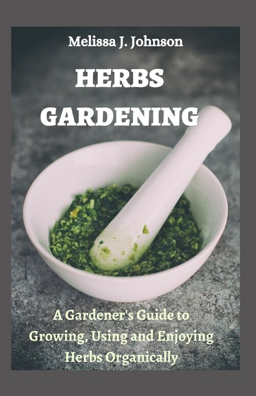 Herbs Gardening: A Gardeners Guide to Growing, Using and Enjoying Herbs Organically (Paperback)