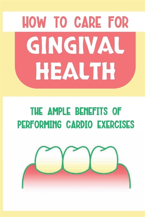 How To Care For Gingival Health: The Ample Benefits Of Performing Cardio Exercises: Oral Health (Paperback)