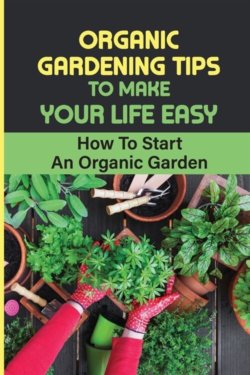 Organic Gardening Tips To Make Your Life Easy: How To Start An Organic Garden: Organic Recipes Easy (Paperback)