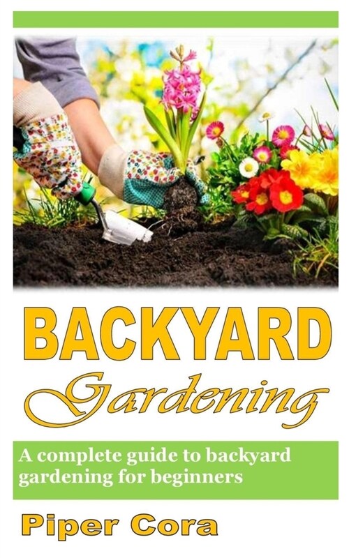 Backyard Gardening: A Complete Guide To Backyard Gardening For Beginners (Paperback)