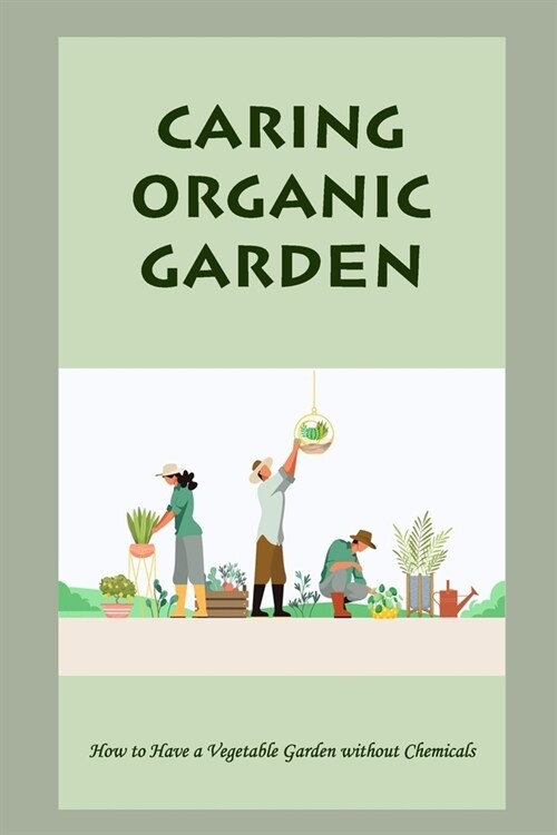 Caring Organic Garden: How to Have a Vegetable Garden without Chemicals: How To Care Organic Garden (Paperback)