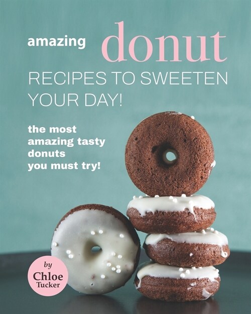 Amazing Donut Recipes to Sweeten Your Day!: The Most Amazing Tasty Donuts You Must Try! (Paperback)
