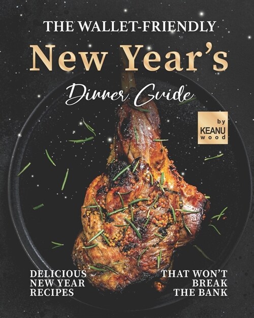 The Wallet-Friendly New Years Dinner Guide: Delicious Recipes That Wont Break The Bank (Paperback)