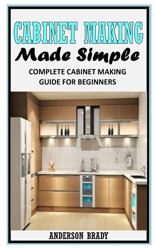 Cabinet Making Made Simple: Complete Cabinet Making Guide For Beginners (Paperback)