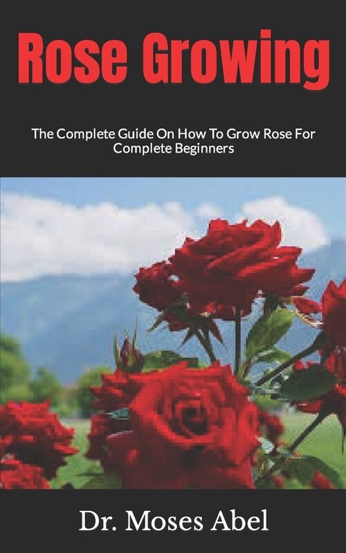 Rose Growing: The Complete Guide On How To Grow Rose For Complete Beginners (Paperback)