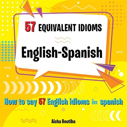 57 Equivalent idioms English-Spanish: How to say 57 English idioms in Spanish (Paperback)