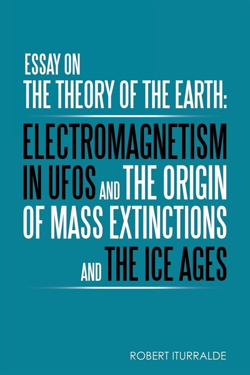 Essay on the Theory of the Earth: Electromagnetism in Ufos and the Origin of Mass Extinctions and the Ice Ages (Paperback)