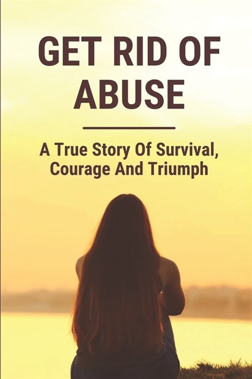 Get Rid Of Abuse: A True Story Of Survival, Courage And Triumph: Child Sexual Abuse (Paperback)