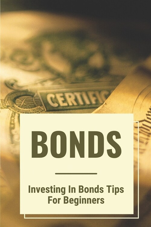 Bonds: Investing In Bonds Tips For Beginners: Understand The Bond (Paperback)