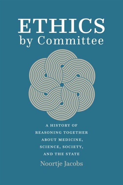 Ethics by Committee: A History of Reasoning Together about Medicine, Science, Society, and the State (Hardcover)