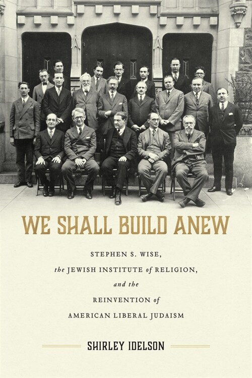We Shall Build Anew: Stephen S. Wise, the Jewish Institute of Religion, and the Reinvention of American Liberal Judaism (Hardcover)