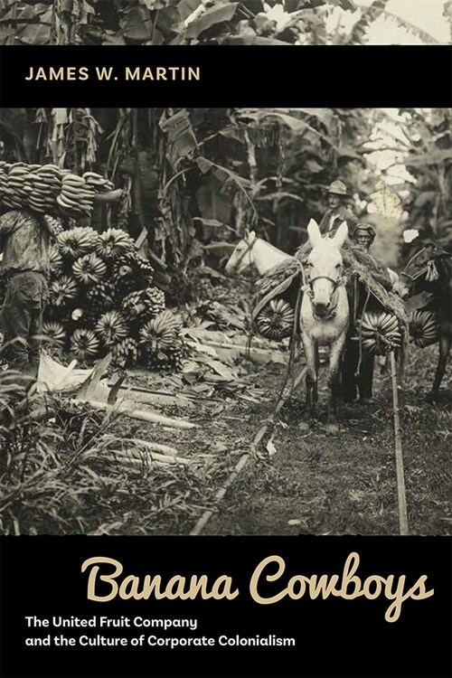 Banana Cowboys: The United Fruit Company and the Culture of Corporate Colonialism (Paperback)