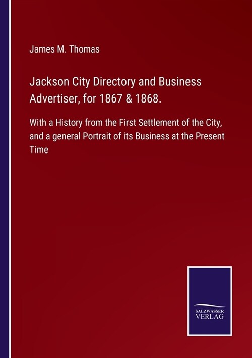 Jackson City Directory and Business Advertiser, for 1867 & 1868.: With a History from the First Settlement of the City, and a general Portrait of its (Paperback)