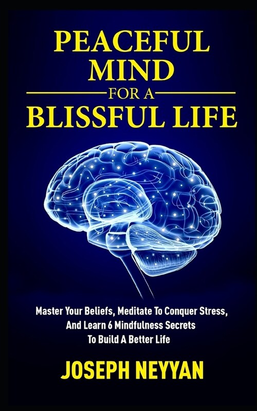 Peaceful Mind for a Blissful Life: Master Your Beliefs, Meditate To Conquer Stress, And Learn 6 Mindfulness Secrets To Build A Better Life (Paperback)