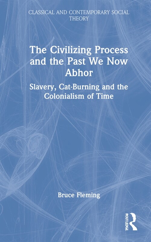 The Civilizing Process and the Past We Now Abhor : Slavery, Cat-Burning, and the Colonialism of Time (Hardcover)