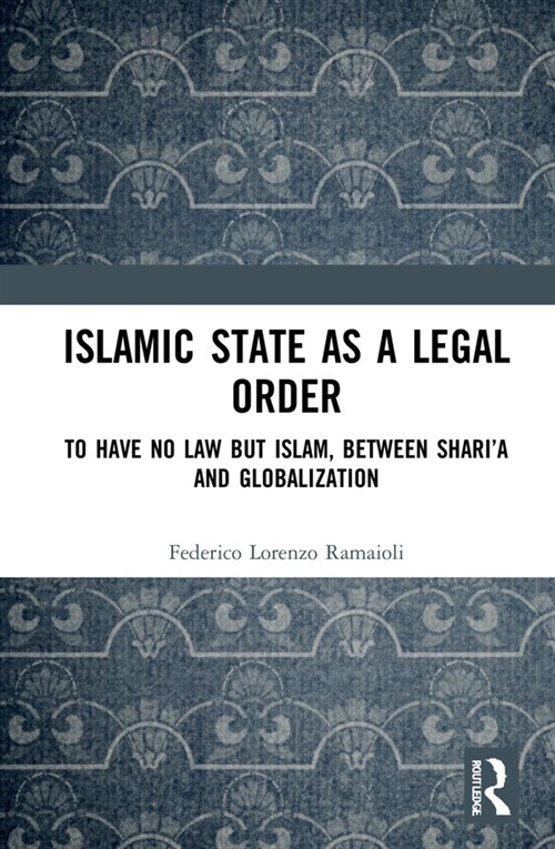 Islamic State as a Legal Order : To Have No Law but Islam, between Shari’a and Globalization (Hardcover)
