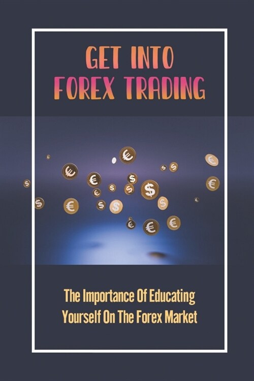 Get Into Forex Trading: The Importance Of Educating Yourself On The Forex Market: Trading Currencies (Paperback)