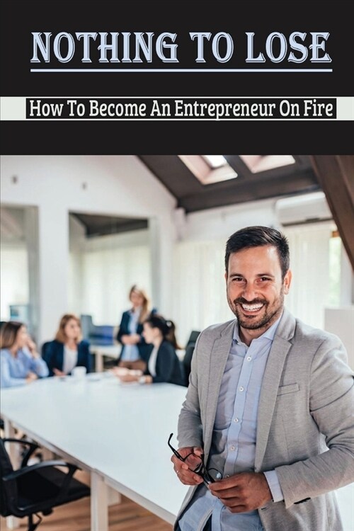 Nothing To Lose: How To Become An Entrepreneur On Fire: Motivation To Become Entrepreneurs (Paperback)
