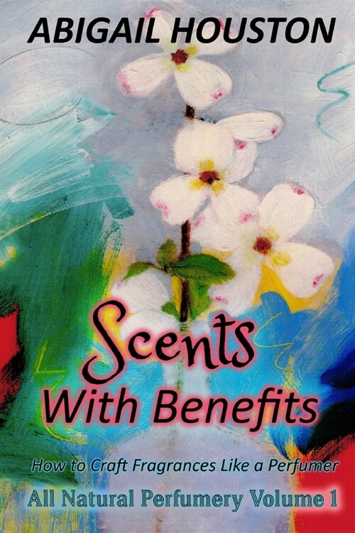 Scents With Benefits: How to Craft Fragrances Like a Perfumer (Paperback)