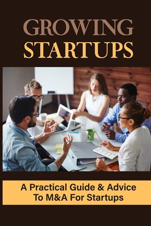 Growing Startups: A Practical Guide & Advice To M&A For Startups: What To Expect In The M&A Process (Paperback)