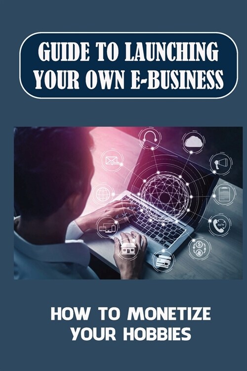 Guide To Launching Your Own E-Business: How To Monetize Your Hobbies: Starting A Hobby Business (Paperback)