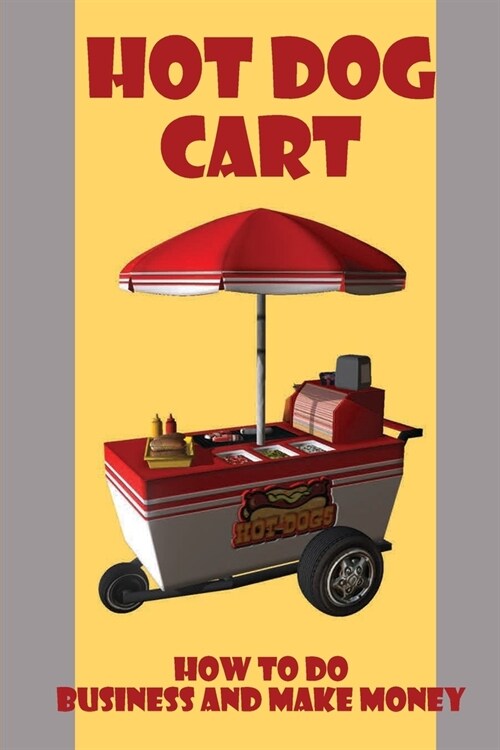 Hot Dog Cart: How To Do Business And Make Money: Tips And Tactics To Get People Buy Your Hot Dog (Paperback)