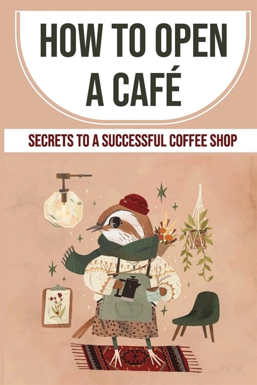 How To Open A Caf? Secrets To A Successful Coffee Shop: Get Your Mind In The Game (Paperback)