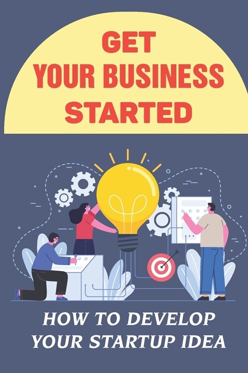 Get Your Business Started: How To Develop Your Startup Idea: Steps To Get Your Business Started (Paperback)