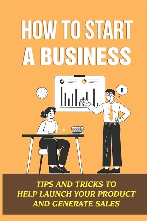 How To Start A Business: Tips And Tricks To Help Launch Your Product And Generate Sales (Paperback)