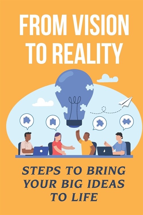 From Vision To Reality: Steps To Bring Your Big Ideas To Life: How To Make An Idea Into Reality (Paperback)