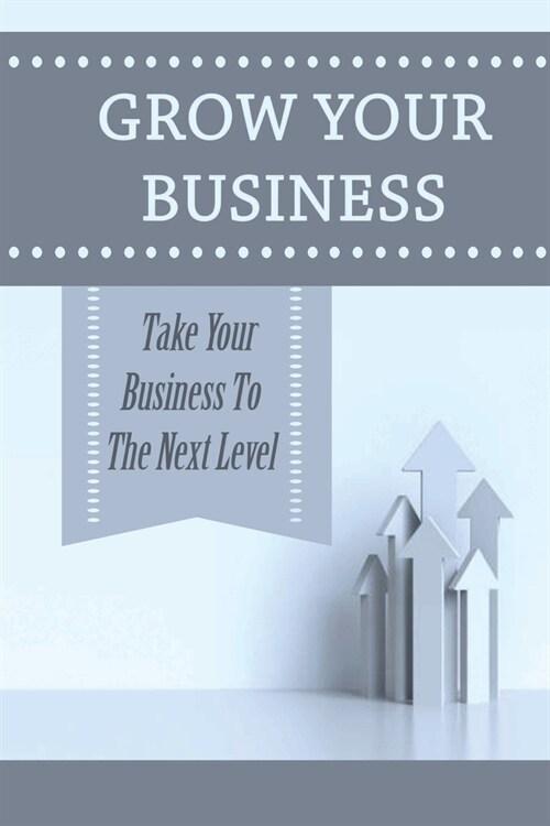 Grow Your Business: Take Your Business To The Next Level: Take Business From Surviving To Thriving (Paperback)