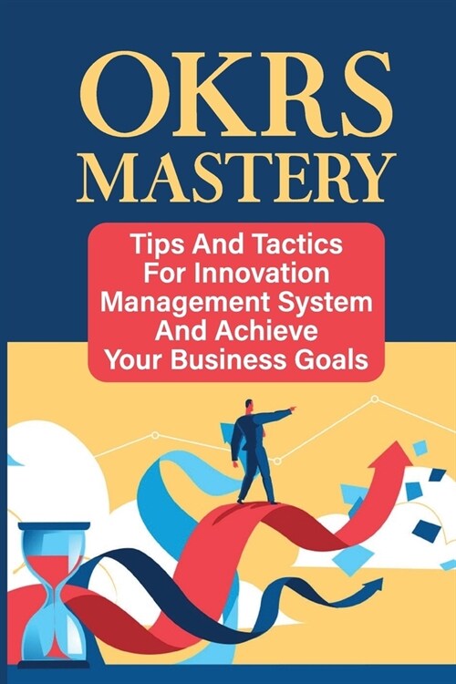 OKRs Mastery: Tips And Tactics For Innovation Management System And Achieve Your Business Goals (Paperback)