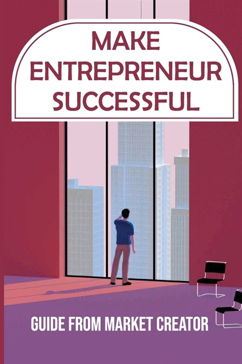 Make Entrepreneur Successful: Guide From Market Creator: How To Bring Your Products To A New Market (Paperback)