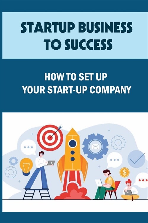 Startup Business To Success: How To Set Up Your Start Up Company: How To Guide That Business Idea (Paperback)