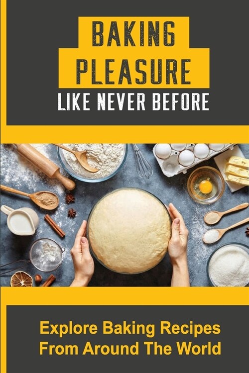 Baking Pleasure Like Never Before: Explore Baking Recipes From Around The World: Home Baking Recipes (Paperback)