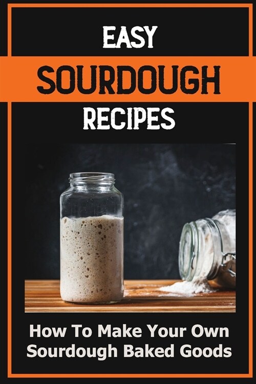 Easy Sourdough Recipes: How To Make Your Own Sourdough Baked Goods: Fermentation In Sourdough Baking (Paperback)