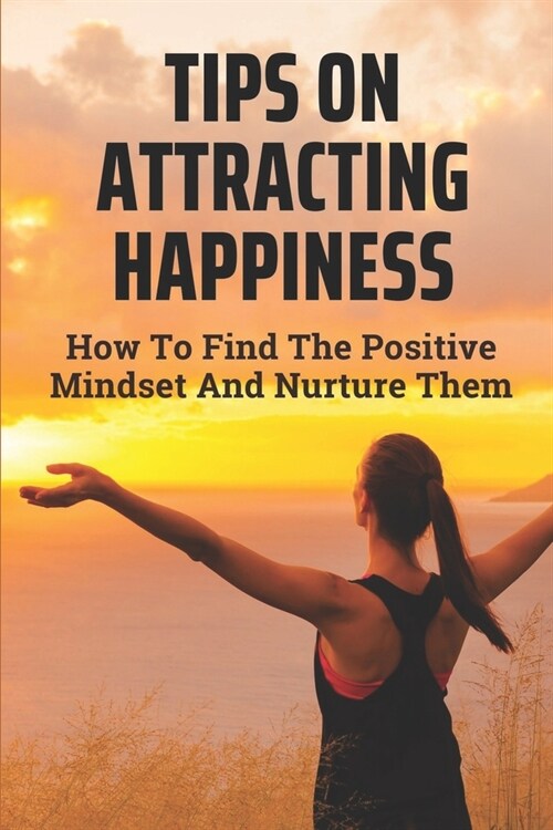 Tips On Attracting Happiness: How To Find The Positive Mindset And Nurture Them: How To Get Success (Paperback)