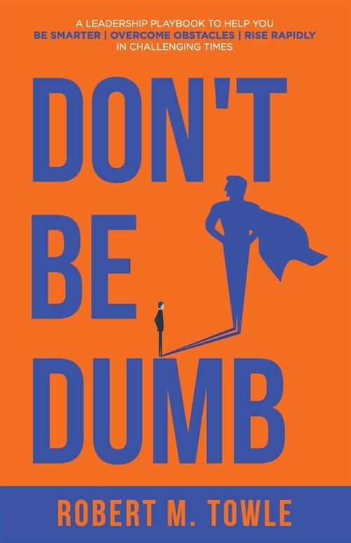 Dont Be Dumb: A Leadership Playbook to Help You Be Smarter, Overcome Obstacles, and Rise Rapidly in Challenging Times (Paperback)