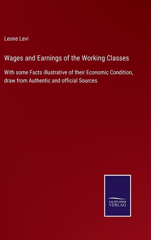 Wages and Earnings of the Working Classes: With some Facts illustrative of their Economic Condition, draw from Authentic and official Sources (Hardcover)