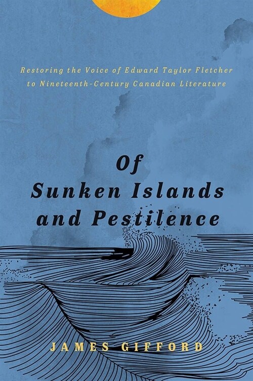 Of Sunken Islands and Pestilence: Restoring the Voice of Edward Taylor Fletcher to Nineteenth-Century Canadian Literature (Paperback)