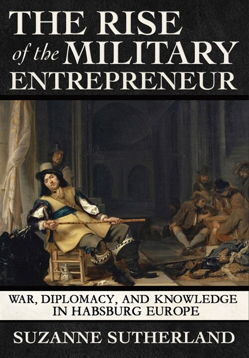 The Rise of the Military Entrepreneur: War, Diplomacy, and Knowledge in Habsburg Europe (Hardcover)