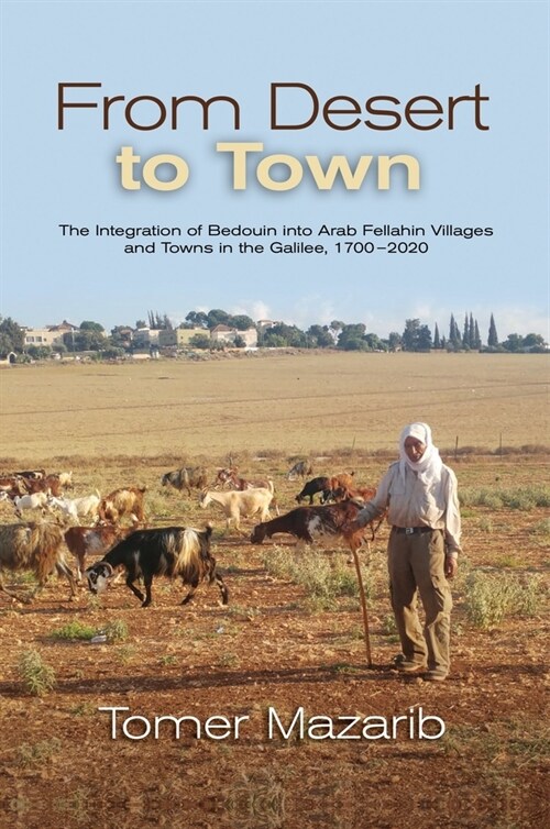 From Desert to Town : The Integration of Bedouin into Arab Fellahin Villages and Towns in the Galilee, 1700-2020 (Hardcover)