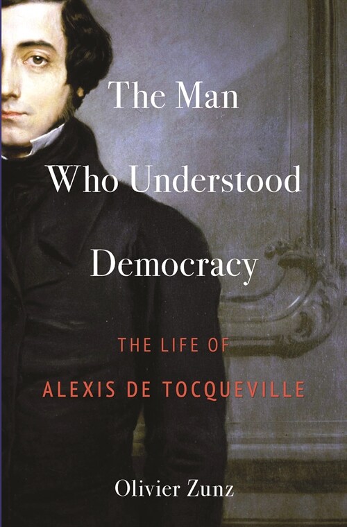 The Man Who Understood Democracy: The Life of Alexis de Tocqueville (Hardcover)