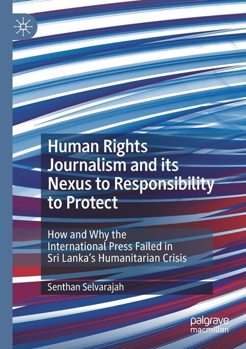 Human Rights Journalism and its Nexus to Responsibility to Protect: How and Why the International Press Failed in Sri Lankas Humanitarian Crisis (Paperback)
