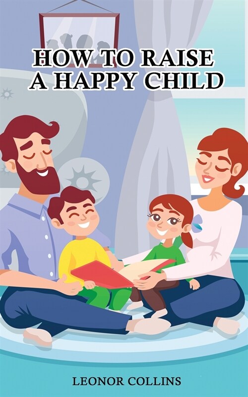 How to Raise a Happy Child: A Guide That Gives Useful Tips About Education of Children, Educational Methods and Parenting Styles (Paperback)